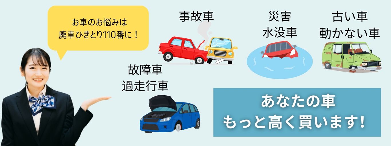 お車の悩みは廃車ひきとり110番に！事故車、災害、水没車、古い車、動かない車、故障車、過走行車、多走行車、あなたの車もっと高く買います